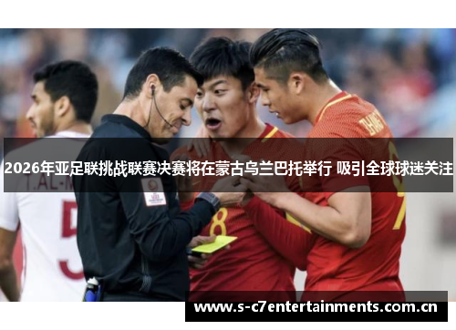 2026年亚足联挑战联赛决赛将在蒙古乌兰巴托举行 吸引全球球迷关注