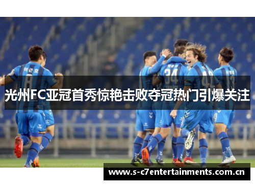 光州FC亚冠首秀惊艳击败夺冠热门引爆关注 光州FC亚冠首秀惊艳击败夺冠热门引爆关注