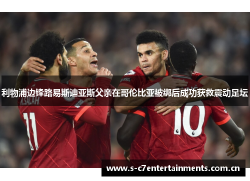 利物浦边锋路易斯迪亚斯父亲在哥伦比亚被绑后成功获救震动足坛
