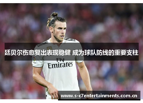 廷贝尔伤愈复出表现稳健 成为球队防线的重要支柱 廷贝尔伤愈复出表现稳健 成为球队防线的重要支柱