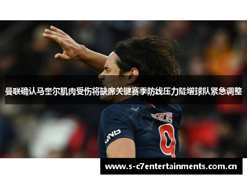 曼联确认马奎尔肌肉受伤将缺席关键赛季防线压力陡增球队紧急调整