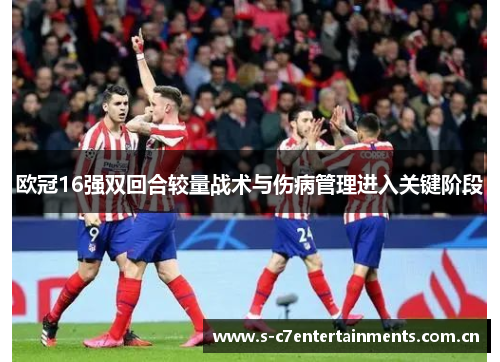 欧冠16强双回合较量战术与伤病管理进入关键阶段 欧冠16强双回合较量战术与伤病管理进入关键阶段