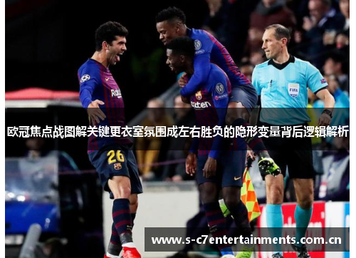欧冠焦点战图解关键更衣室氛围成左右胜负的隐形变量背后逻辑解析 欧冠焦点战图解关键更衣室氛围成左右胜负的隐形变量背后逻辑解析
